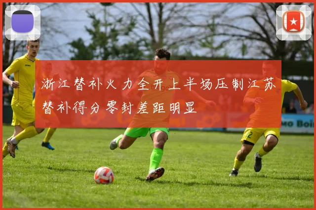 浙江替补火力全开上半场压制江苏替补得分零封差距明显
