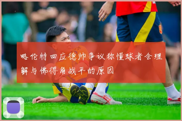 略伦特回应德帅争议称懂球者会理解与佛得角战平的原因