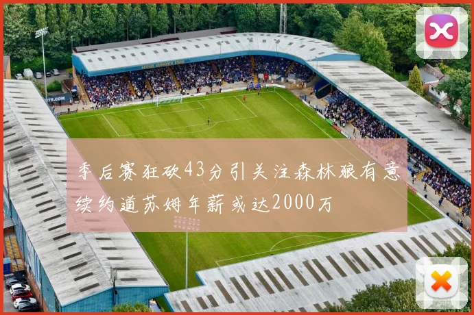 季后赛狂砍43分引关注森林狼有意续约道苏姆年薪或达2000万