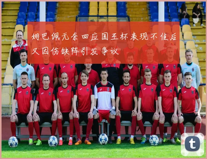 姆巴佩无奈回应国王杯表现不佳后又因伤缺阵引发争议