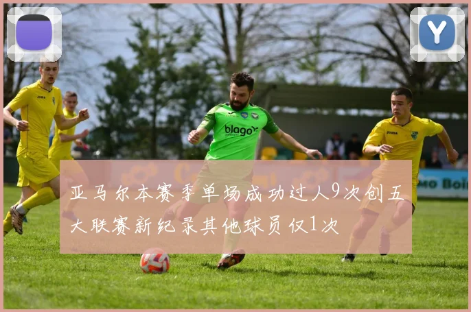 亚马尔本赛季单场成功过人9次创五大联赛新纪录其他球员仅1次