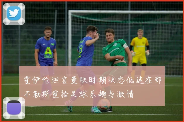 霍伊伦坦言曼联时期状态低迷在那不勒斯重拾足球乐趣与激情