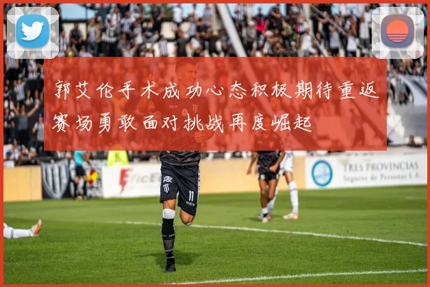 郭艾伦手术成功心态积极期待重返赛场勇敢面对挑战再度崛起