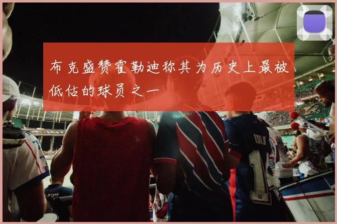 布克盛赞霍勒迪称其为历史上最被低估的球员之一