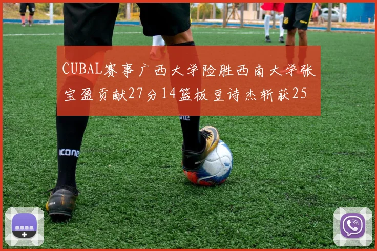 CUBAL赛事广西大学险胜西南大学张宝盈贡献27分14篮板豆诗杰斩获25分