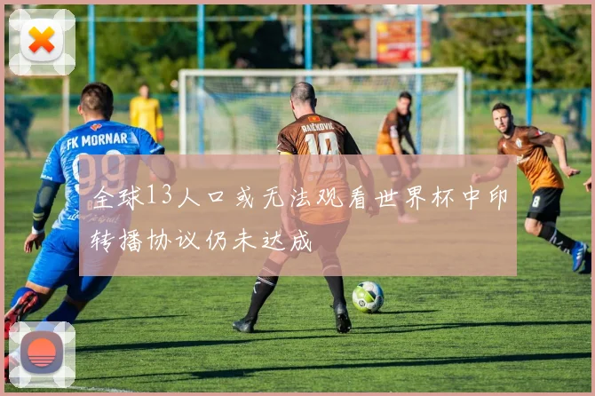 全球13人口或无法观看世界杯中印转播协议仍未达成