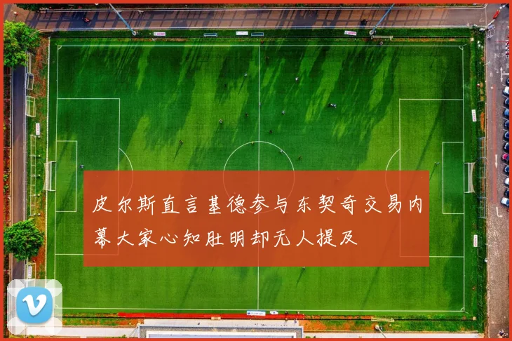 皮尔斯直言基德参与东契奇交易内幕大家心知肚明却无人提及
