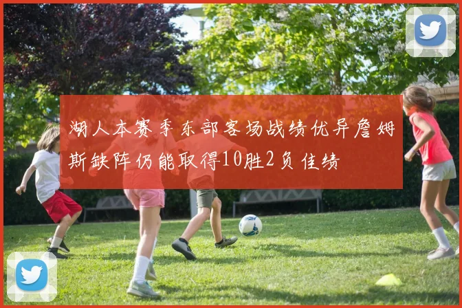 湖人本赛季东部客场战绩优异詹姆斯缺阵仍能取得10胜2负佳绩