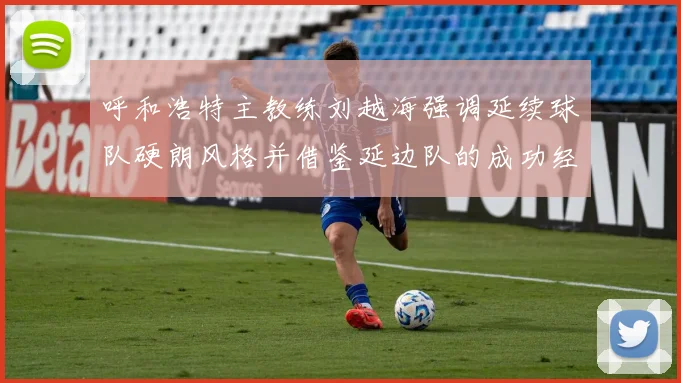 呼和浩特主教练刘越海强调延续球队硬朗风格并借鉴延边队的成功经验