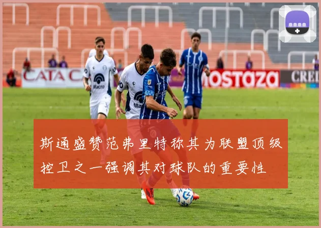 斯通盛赞范弗里特称其为联盟顶级控卫之一强调其对球队的重要性
