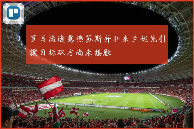 罗马诺透露热苏斯并非米兰优先引援目标双方尚未接触