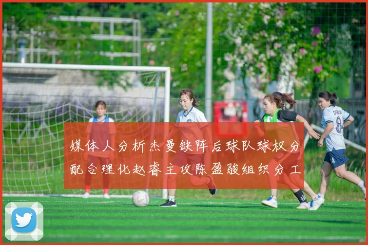 媒体人分析杰曼缺阵后球队球权分配合理化赵睿主攻陈盈骏组织分工明确