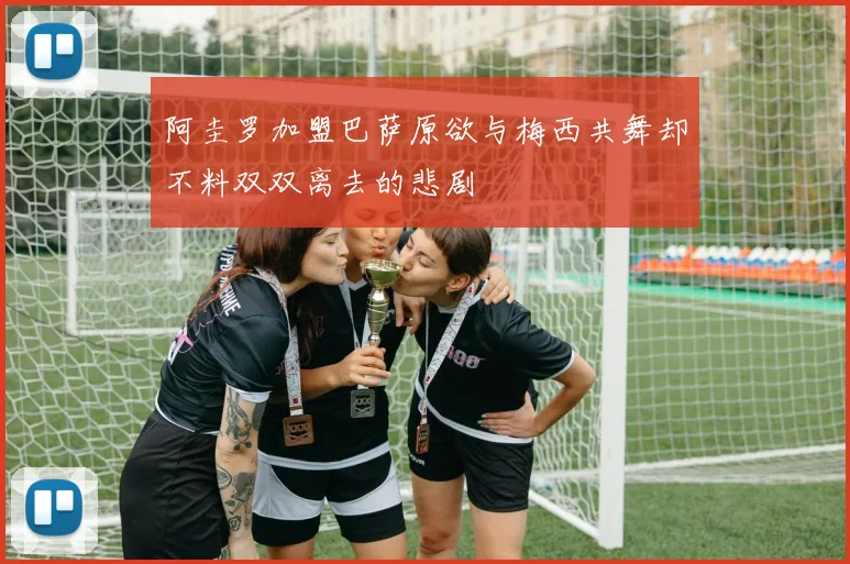 阿圭罗加盟巴萨原欲与梅西共舞却不料双双离去的悲剧