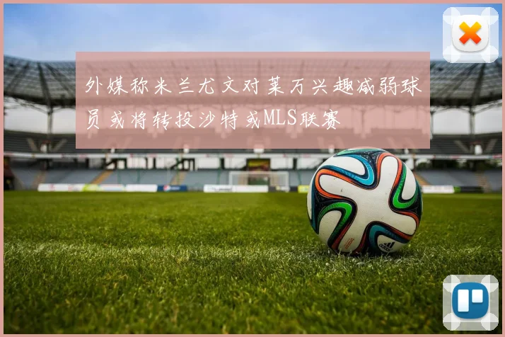 外媒称米兰尤文对莱万兴趣减弱球员或将转投沙特或MLS联赛