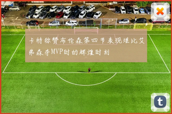 卡特称赞布伦森第四节表现堪比艾弗森夺MVP时的辉煌时刻