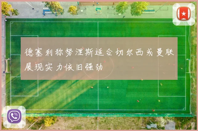 德塞利称努涅斯适合切尔西或曼联展现实力依旧强劲