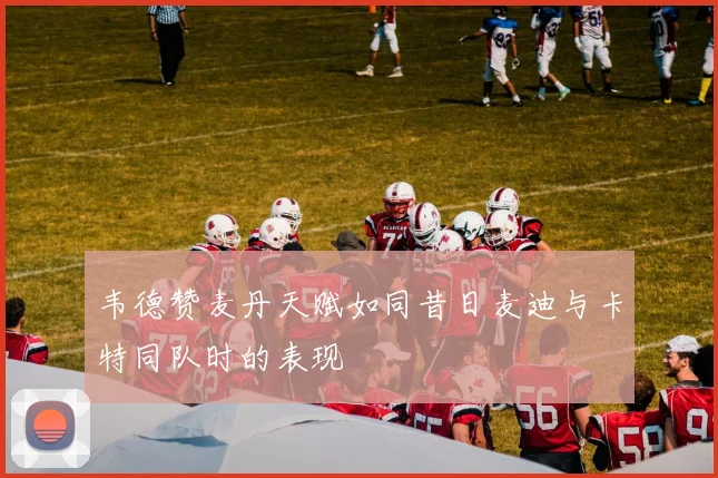 韦德赞麦丹天赋如同昔日麦迪与卡特同队时的表现