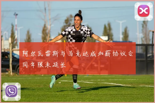 阿尔瓦雷斯与马竞达成加薪协议合同年限未延长