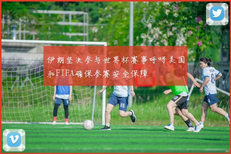 伊朗坚决参与世界杯赛事呼吁美国和FIFA确保参赛安全保障